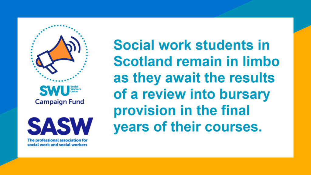 Social Workers Union (SWU) & SASW: "Social work students in Scotland remain in limbo as they await the results of a review into bursary provision in the final years of their courses."