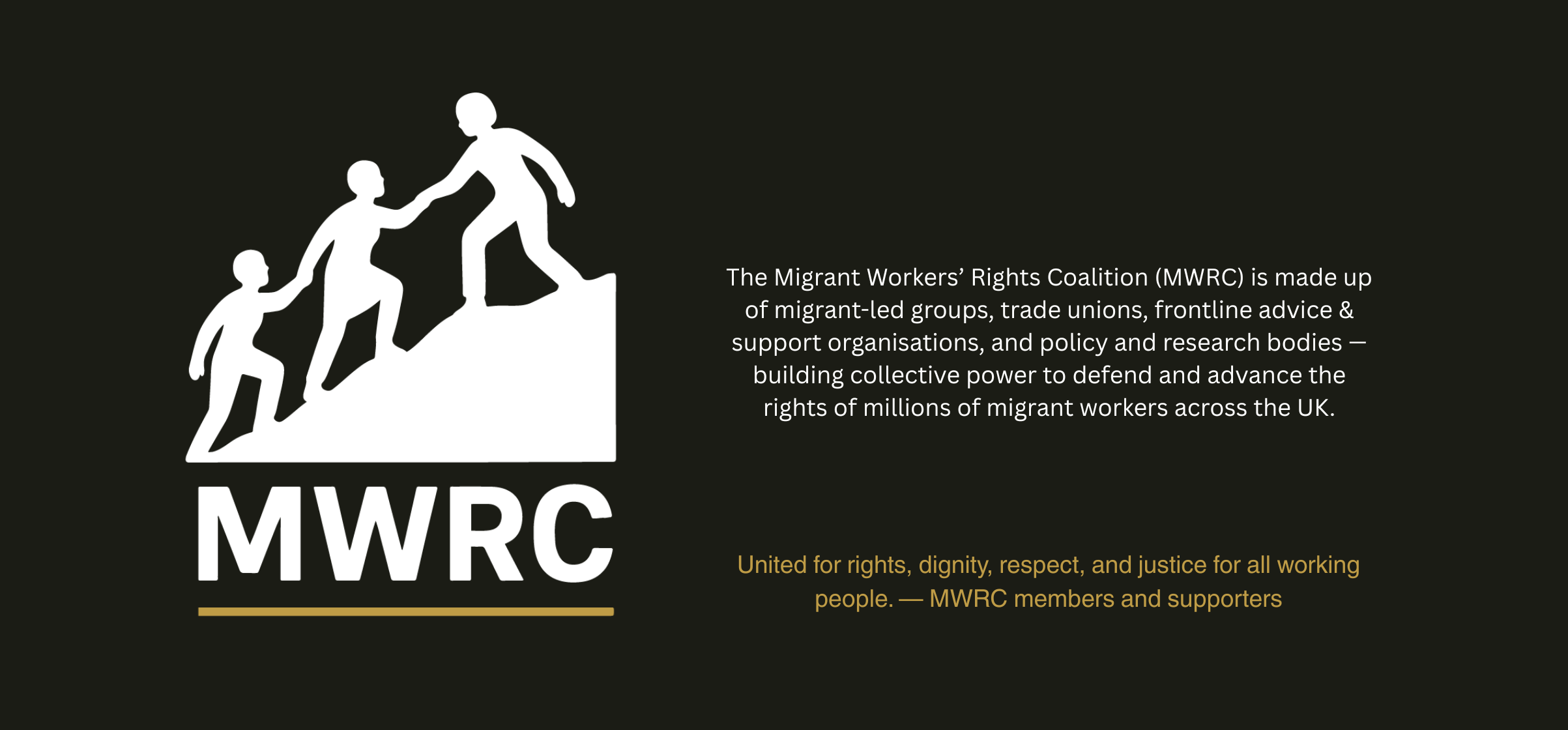 The Migrant Workers' Rights Coalition is made up of migrant-led groups, trade unions, frontline advice & support organisations, and policy and research bodies - building collective power to defend and advance the rights of millions of migrant workers across the UK. United for rights, dignity, respect, and justice for all working people. - MWRC members and supporters